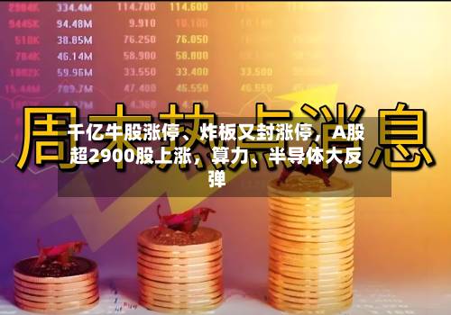 千亿牛股涨停、炸板又封涨停，A股超2900股上涨	，算力	、半导体大反弹-第2张图片