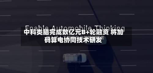 中科类脑完成数亿元B+轮融资 将加码算电协同技术研发-第2张图片