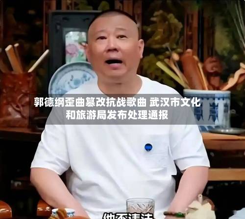 郭德纲歪曲篡改抗战歌曲 武汉市文化和旅游局发布处理通报-第3张图片