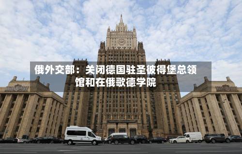 俄外交部：关闭德国驻圣彼得堡总领馆和在俄歌德学院