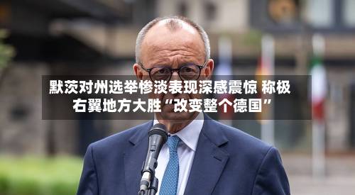 默茨对州选举惨淡表现深感震惊 称极右翼地方大胜“改变整个德国”-第3张图片
