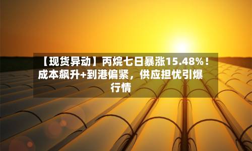 【现货异动】丙烷七日暴涨15.48%！成本飙升+到港偏紧，供应担忧引爆行情-第2张图片
