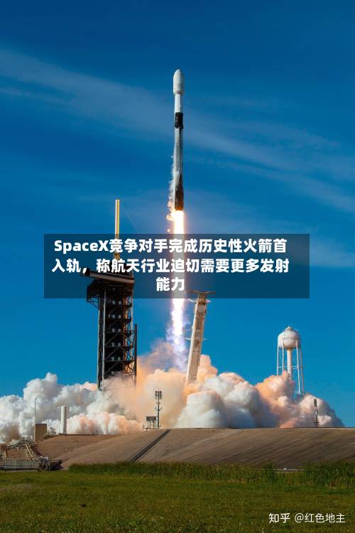SpaceX竞争对手完成历史性火箭首入轨，称航天行业迫切需要更多发射能力-第2张图片