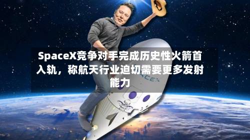 SpaceX竞争对手完成历史性火箭首入轨，称航天行业迫切需要更多发射能力-第1张图片