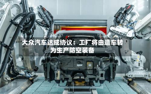 大众汽车达成协议:工厂将由造车转为生产防空装备-第3张图片