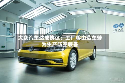 大众汽车达成协议:工厂将由造车转为生产防空装备-第1张图片