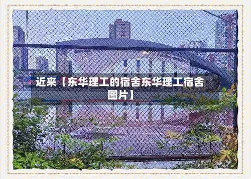 近来【东华理工的宿舍东华理工宿舍图片】-第1张图片