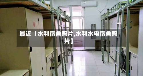 最近【水利宿舍照片,水利水电宿舍照片】-第1张图片