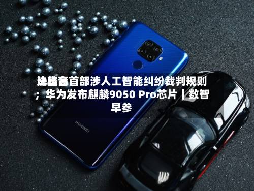 比较高
法出台首部涉人工智能纠纷裁判规则;华为发布麒麟9050 Pro芯片|数智早参-第1张图片