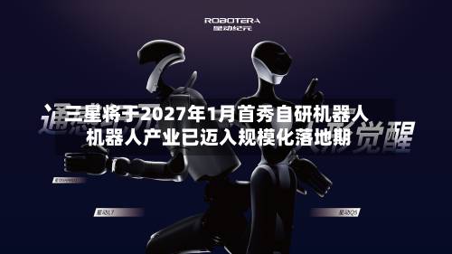 三星将于2027年1月首秀自研机器人 机器人产业已迈入规模化落地期-第3张图片