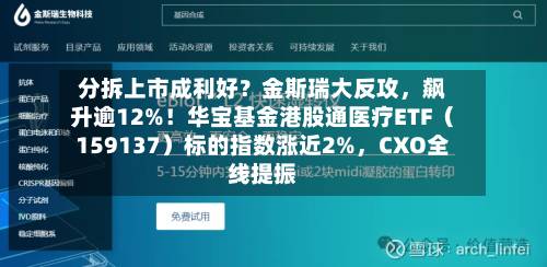 分拆上市成利好？金斯瑞大反攻，飙升逾12%！华宝基金港股通医疗ETF（159137）标的指数涨近2%，CXO全线提振