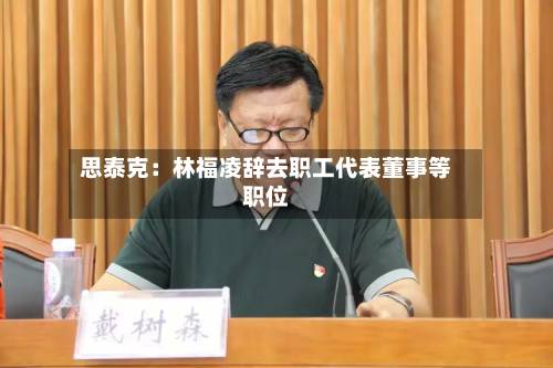 思泰克：林福凌辞去职工代表董事等职位