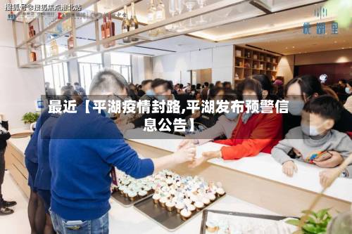 最近【平湖疫情封路,平湖发布预警信息公告】
