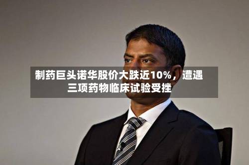 制药巨头诺华股价大跌近10%，遭遇三项药物临床试验受挫-第3张图片