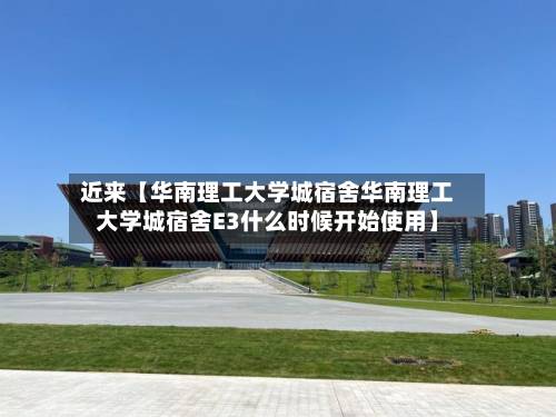近来【华南理工大学城宿舍华南理工大学城宿舍E3什么时候开始使用】-第1张图片