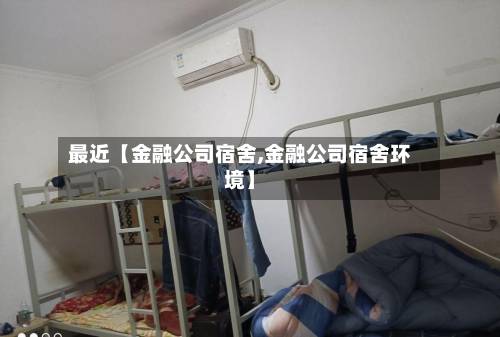 最近【金融公司宿舍,金融公司宿舍环境】-第2张图片
