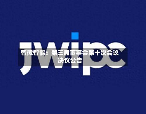 智微智能：第三届董事会第十次会议决议公告
