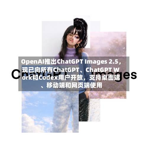 OpenAI推出ChatGPT Images 2.5	，现已向所有ChatGPT	、ChatGPT Work和Codex用户开放，支持桌面端、移动端和网页端使用-第2张图片