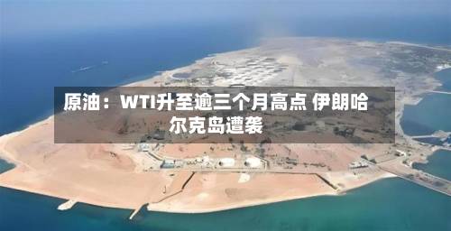 原油：WTI升至逾三个月高点 伊朗哈尔克岛遭袭