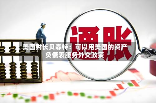 美国财长贝森特:可以用美国的资产负债表服务外交政策-第1张图片
