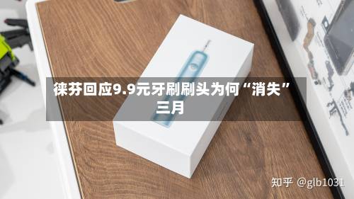徕芬回应9.9元牙刷刷头为何“消失	”三月-第2张图片