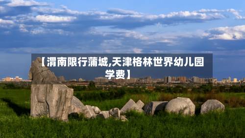 【渭南限行蒲城,天津格林世界幼儿园学费】