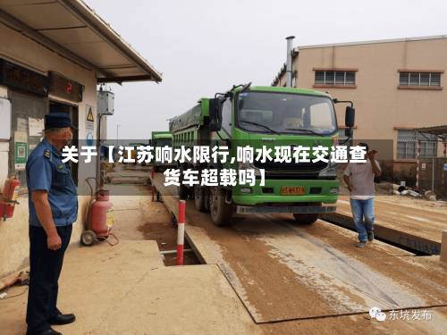 关于【江苏响水限行,响水现在交通查货车超载吗】