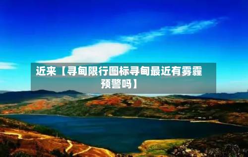近来【寻甸限行图标寻甸最近有雾霾预警吗】