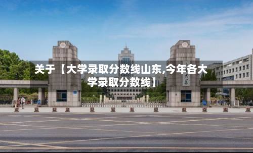 关于【大学录取分数线山东,今年各大学录取分数线】-第1张图片
