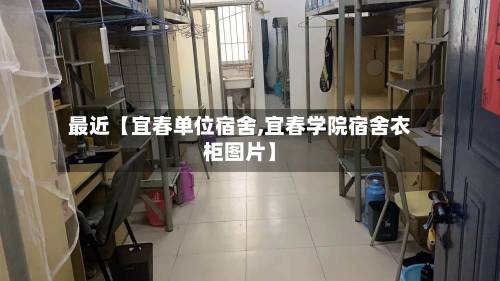 最近【宜春单位宿舍,宜春学院宿舍衣柜图片】