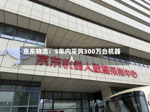 京东物流：5年内采购300万台机器人