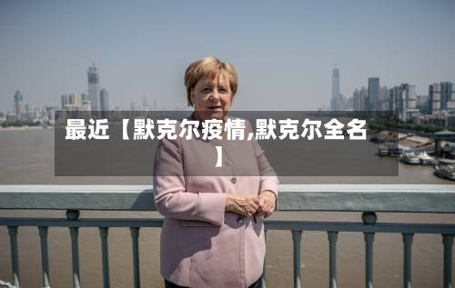 最近【默克尔疫情,默克尔全名】-第3张图片