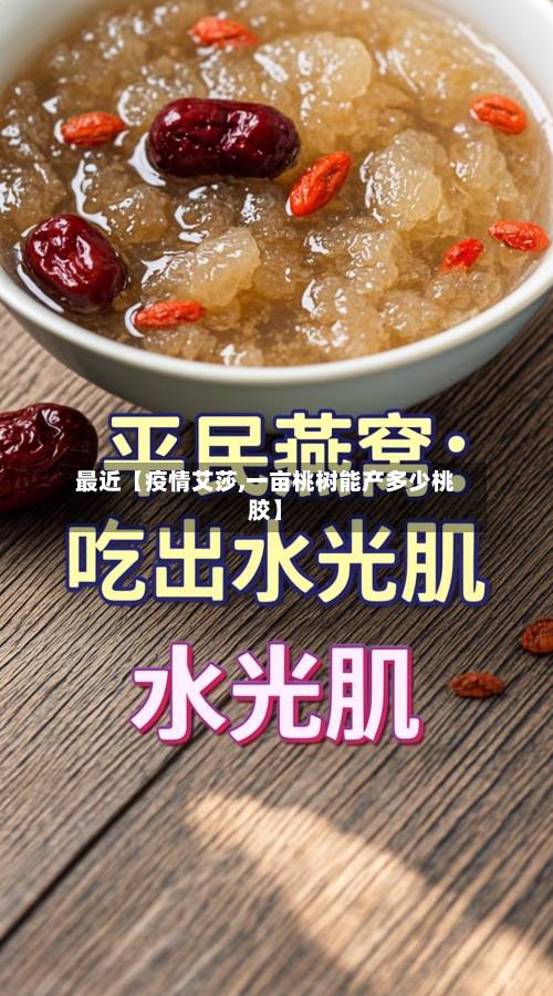 最近【疫情艾莎,一亩桃树能产多少桃胶】-第2张图片