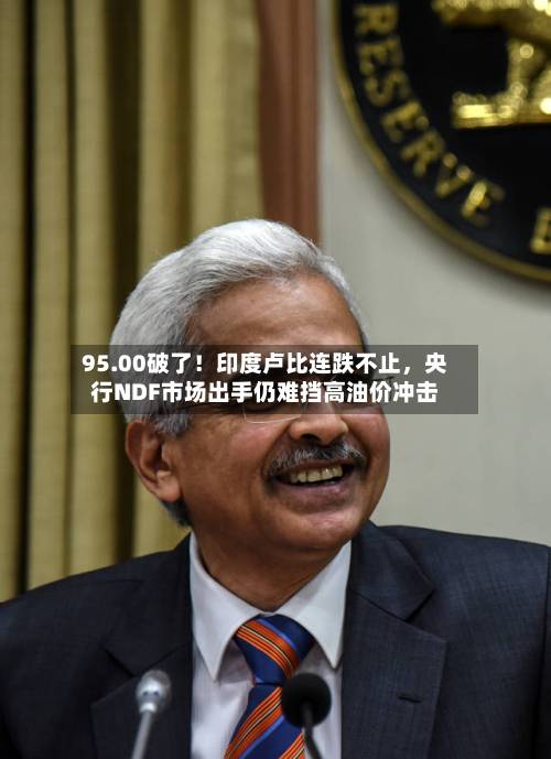 95.00破了！印度卢比连跌不止	，央行NDF市场出手仍难挡高油价冲击-第1张图片