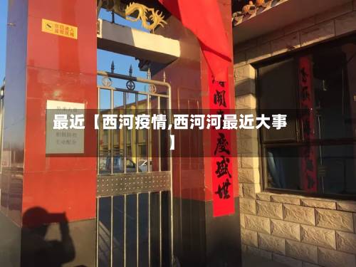 最近【西河疫情,西河河最近大事】