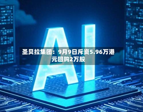 圣贝拉集团:9月9日斥资5.96万港元回购2万股-第2张图片