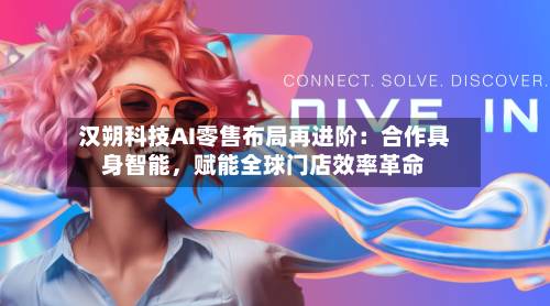 汉朔科技AI零售布局再进阶：合作具身智能，赋能全球门店效率革命-第2张图片