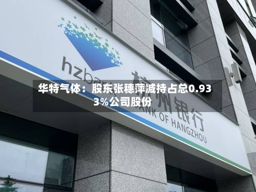 华特气体:股东张穗萍减持占总0.933%公司股份-第2张图片