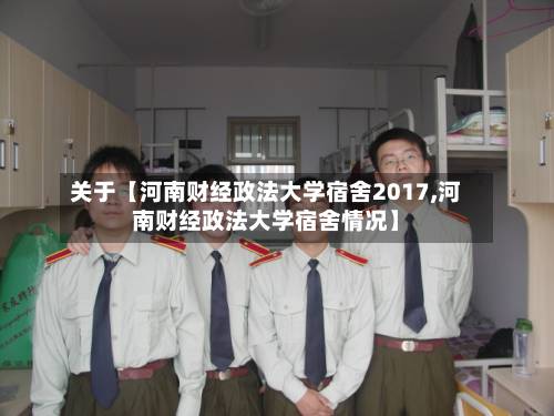 关于【河南财经政法大学宿舍2017,河南财经政法大学宿舍情况】
