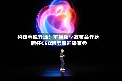 科技春晚开场！苹果秋季发布会开幕 新任CEO特努斯迎来首秀