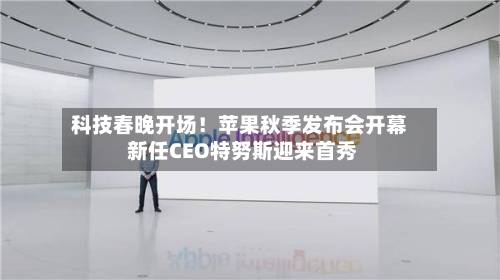 科技春晚开场！苹果秋季发布会开幕 新任CEO特努斯迎来首秀-第3张图片