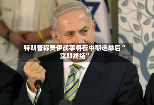 特朗普称美伊战事将在中期选举后“立即终结	”-第2张图片