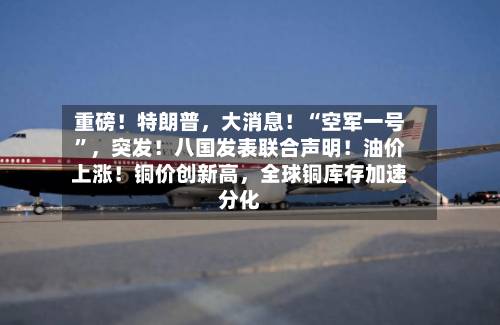 重磅！特朗普，大消息！“空军一号	”	，突发！八国发表联合声明！油价上涨！铜价创新高，全球铜库存加速分化-第1张图片