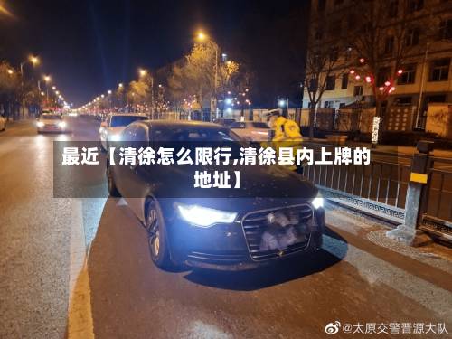 最近【清徐怎么限行,清徐县内上牌的地址】