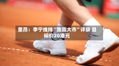 里昂：李宁维持“跑赢大市”评级 目标价20港元-第2张图片