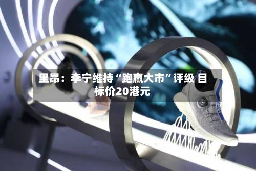 里昂：李宁维持“跑赢大市”评级 目标价20港元-第1张图片