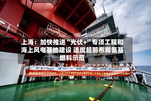 上海：加快推进“光伏+	”专项工程和海上风电基地建设 适度超前布局氢基燃料示范-第2张图片