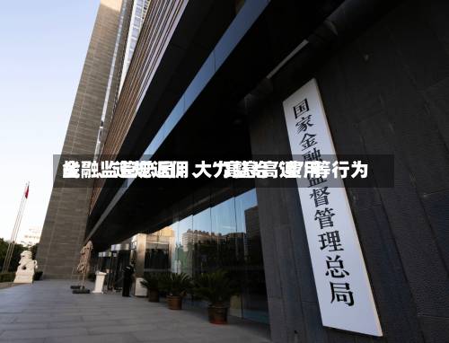 金融监管总局：大力整治“费用战	”、违规返佣	、“高息高返”等行为-第3张图片