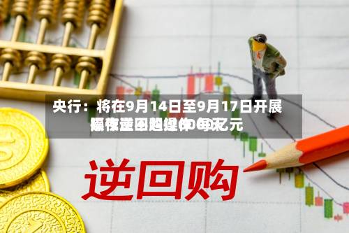 央行：将在9月14日至9月17日开展隔夜逆回购操作 每天操作量不超过6000亿元