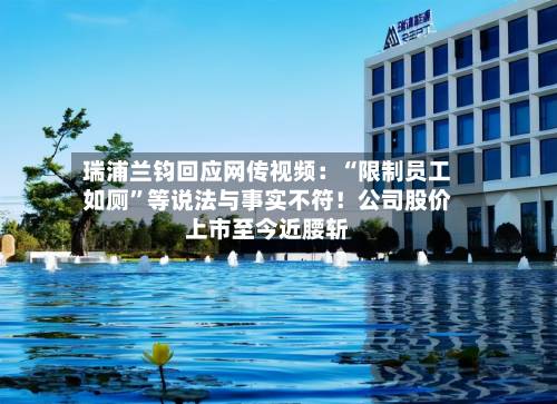 瑞浦兰钧回应网传视频：“限制员工如厕”等说法与事实不符！公司股价上市至今近腰斩-第3张图片